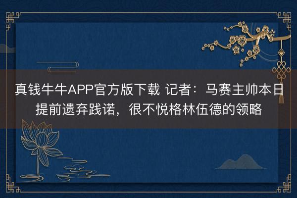 真钱牛牛APP官方版下载 记者：马赛主帅本日提前遗弃践诺，很不悦格林伍德的领略