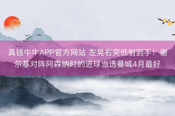 真钱牛牛APP官方网站 左晃右突低射到手！谢尔基对阵阿森纳时的进球当选曼城4月最好