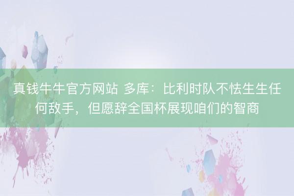 真钱牛牛官方网站 多库：比利时队不怯生生任何敌手，但愿辞全国杯展现咱们的智商