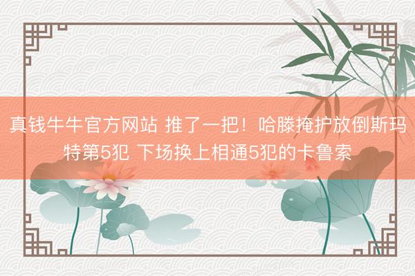真钱牛牛官方网站 推了一把！哈滕掩护放倒斯玛特第5犯 下场换上相通5犯的卡鲁索