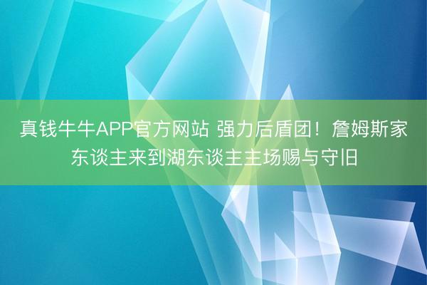 真钱牛牛APP官方网站 强力后盾团！詹姆斯家东谈主来到湖东谈主主场赐与守旧