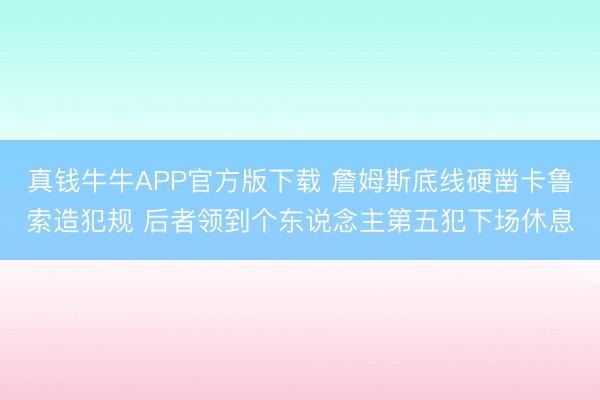 真钱牛牛APP官方版下载 詹姆斯底线硬凿卡鲁索造犯规 后者领到个东说念主第五犯下场休息