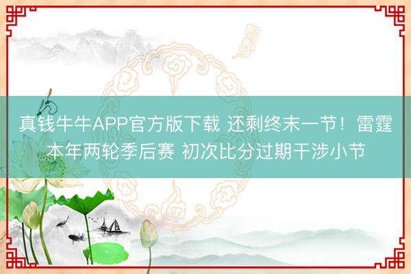 真钱牛牛APP官方版下载 还剩终末一节！雷霆本年两轮季后赛 初次比分过期干涉小节