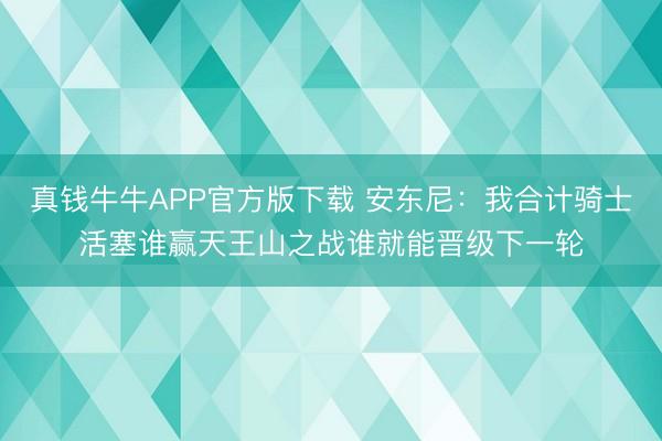 真钱牛牛APP官方版下载 安东尼：我合计骑士活塞谁赢天王山之战谁就能晋级下一轮