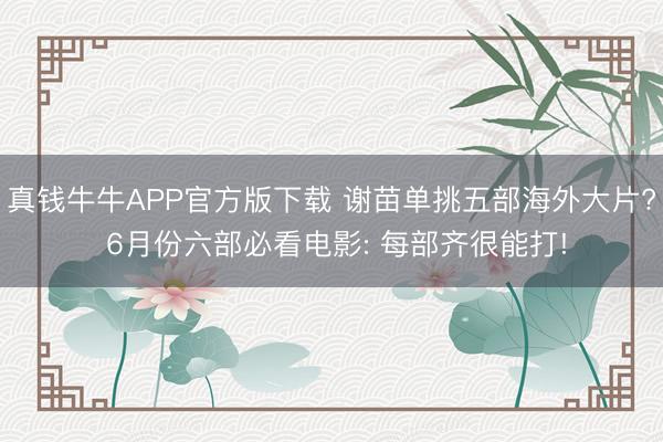 真钱牛牛APP官方版下载 谢苗单挑五部海外大片? 6月份六部必看电影: 每部齐很能打!
