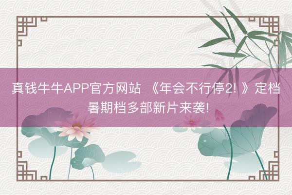 真钱牛牛APP官方网站 《年会不行停2! 》定档 暑期档多部新片来袭!