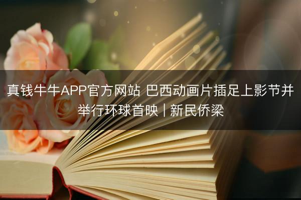真钱牛牛APP官方网站 巴西动画片插足上影节并举行环球首映 | 新民侨梁