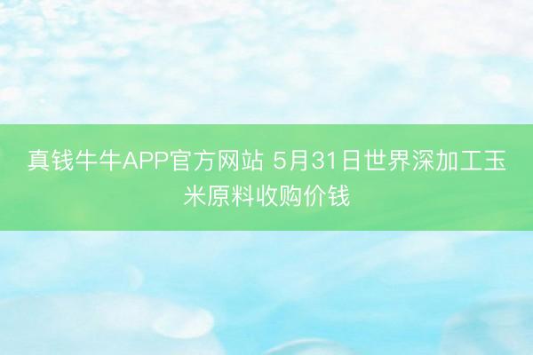 真钱牛牛APP官方网站 5月31日世界深加工玉米原料收购价钱