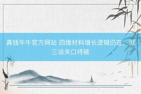 真钱牛牛官方网站 四维材料增长逻辑仍在,但三谈关口待破