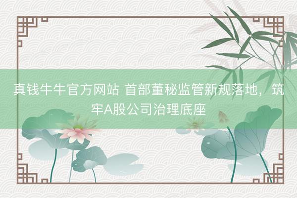 真钱牛牛官方网站 首部董秘监管新规落地，筑牢A股公司治理底座