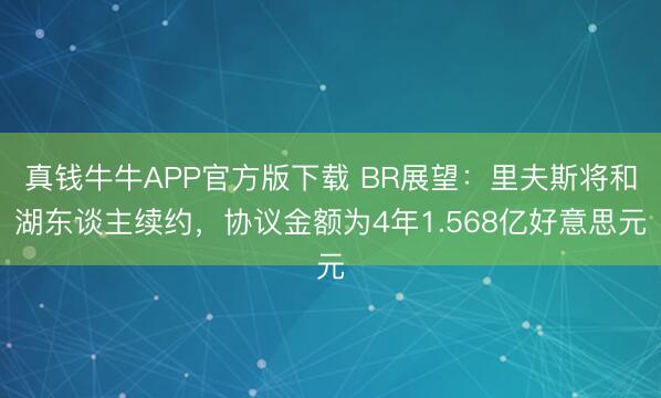 真钱牛牛APP官方版下载 BR展望：里夫斯将和湖东谈主续约，协议金额为4年1.568亿好意思元