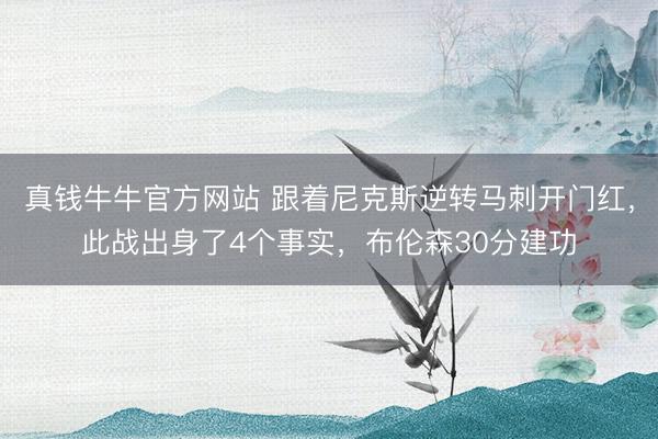 真钱牛牛官方网站 跟着尼克斯逆转马刺开门红，此战出身了4个事实，布伦森30分建功