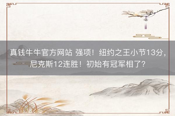 真钱牛牛官方网站 强项！纽约之王小节13分，尼克斯12连胜！初始有冠军相了？