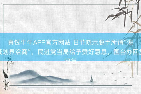 真钱牛牛APP官方网站 日菲晓示脱手所谓“海域划界洽商”，民进党当局给予赞好意思，国台办回复