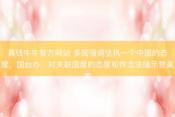 真钱牛牛官方网站 多国强调坚执一个中国的态度，国台办：对关联国度的态度和作念法暗示赞美