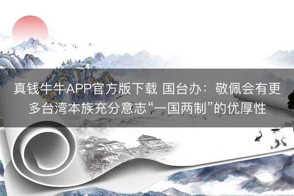 真钱牛牛APP官方版下载 国台办：敬佩会有更多台湾本族充分意志“一国两制”的优厚性