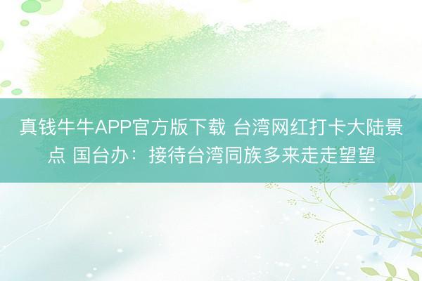 真钱牛牛APP官方版下载 台湾网红打卡大陆景点 国台办：接待台湾同族多来走走望望