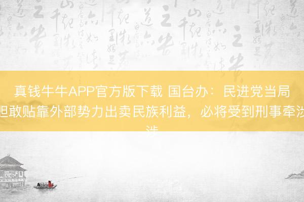 真钱牛牛APP官方版下载 国台办:民进党当局胆敢贴靠外部势力出卖民族利益,必将受到刑事牵涉