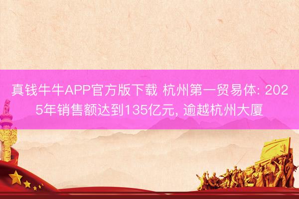 真钱牛牛APP官方版下载 杭州第一贸易体: 2025年销售额达到135亿元， 逾越杭州大厦