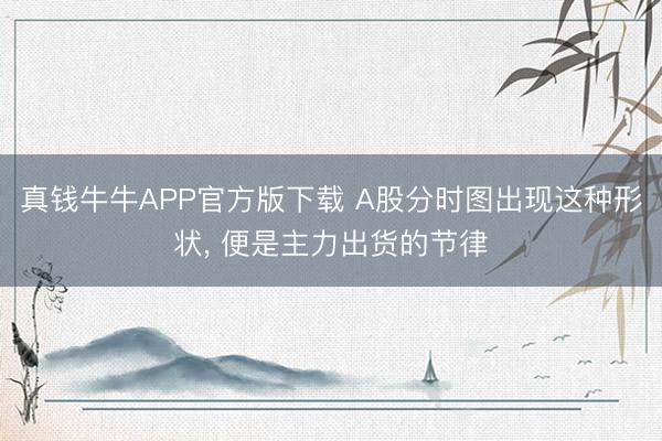 真钱牛牛APP官方版下载 A股分时图出现这种形状， 便是主力出货的节律