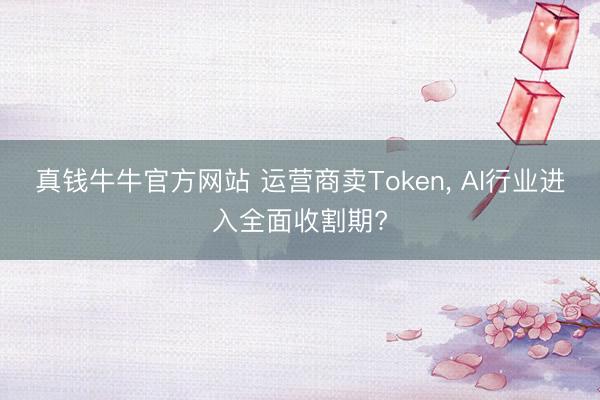 真钱牛牛官方网站 运营商卖Token, AI行业进入全面收割期?