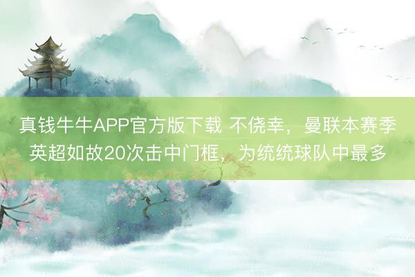 真钱牛牛APP官方版下载 不侥幸，曼联本赛季英超如故20次击中门框，为统统球队中最多