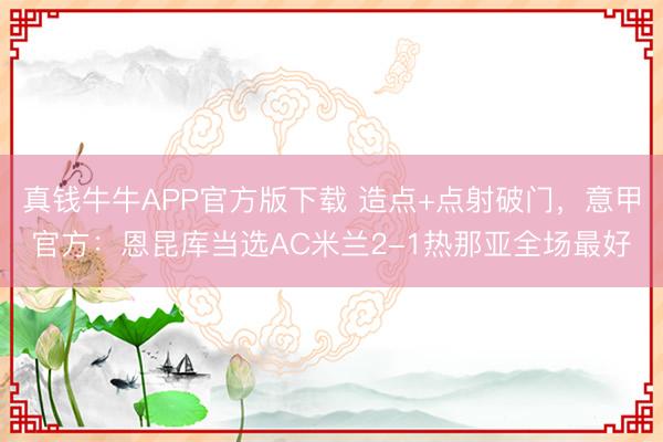 真钱牛牛APP官方版下载 造点+点射破门，意甲官方：恩昆库当选AC米兰2-1热那亚全场最好