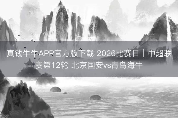 真钱牛牛APP官方版下载 2026比赛日｜中超联赛第12轮 北京国安vs青岛海牛