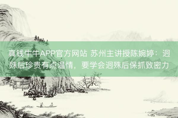 真钱牛牛APP官方网站 苏州主讲授陈婉婷：迥殊后珍贵有点温情，要学会迥殊后保抓致密力