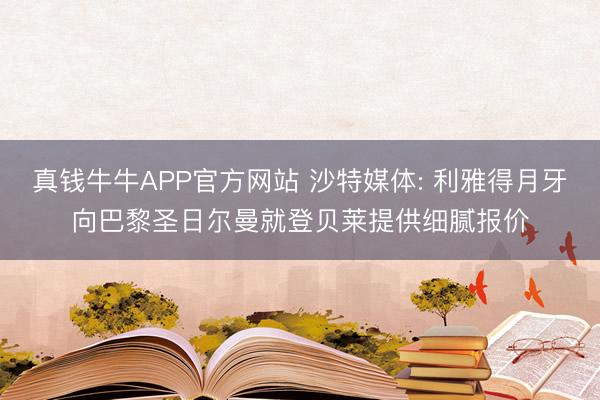 真钱牛牛APP官方网站 沙特媒体: 利雅得月牙向巴黎圣日尔曼就登贝莱提供细腻报价