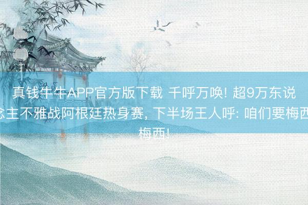 真钱牛牛APP官方版下载 千呼万唤! 超9万东说念主不雅战阿根廷热身赛， 下半场王人呼: 咱们要梅西!