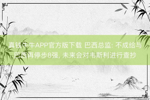真钱牛牛APP官方版下载 巴西总监: 不成给与巴西再停步8强， 未来会对韦斯利进行查抄