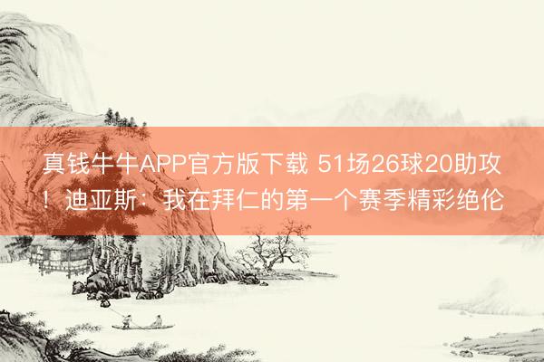 真钱牛牛APP官方版下载 51场26球20助攻!迪亚斯:我在拜仁的第一个赛季精彩绝伦
