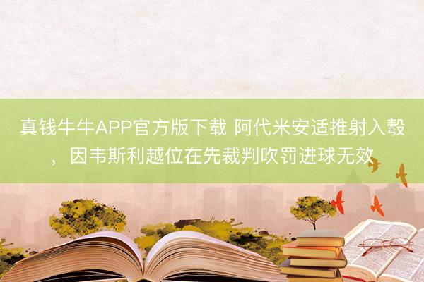 真钱牛牛APP官方版下载 阿代米安适推射入彀，因韦斯利越位在先裁判吹罚进球无效