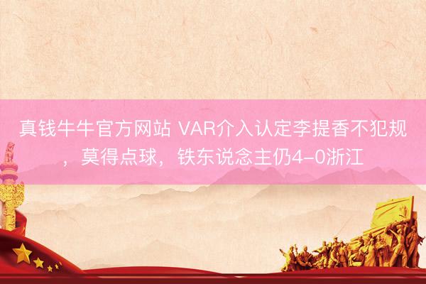 真钱牛牛官方网站 VAR介入认定李提香不犯规，莫得点球，铁东说念主仍4-0浙江