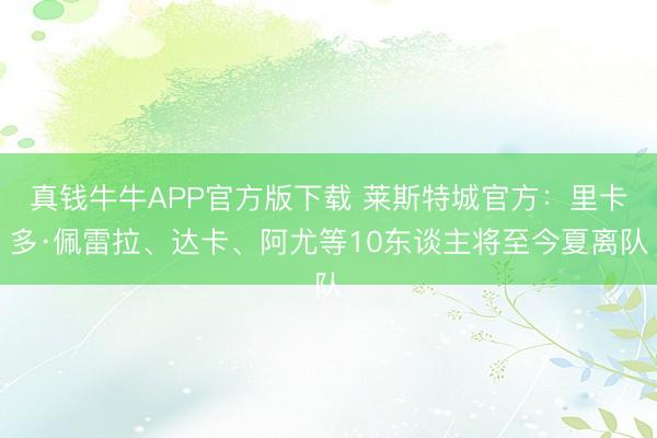 真钱牛牛APP官方版下载 莱斯特城官方：里卡多·佩雷拉、达卡、阿尤等10东谈主将至今夏离队