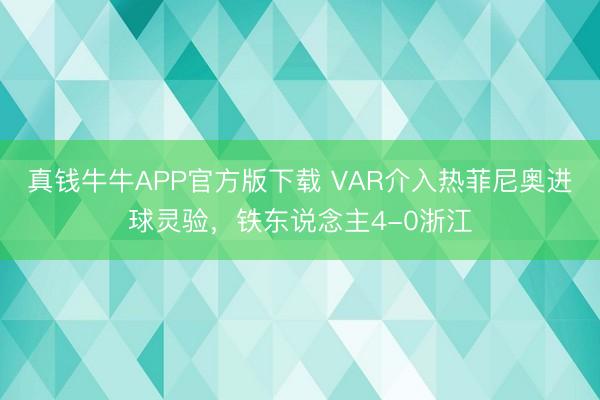 真钱牛牛APP官方版下载 VAR介入热菲尼奥进球灵验，铁东说念主4-0浙江