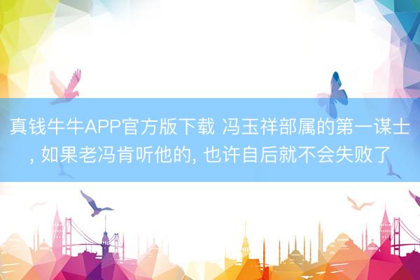 真钱牛牛APP官方版下载 冯玉祥部属的第一谋士， 如果老冯肯听他的， 也许自后就不会失败了