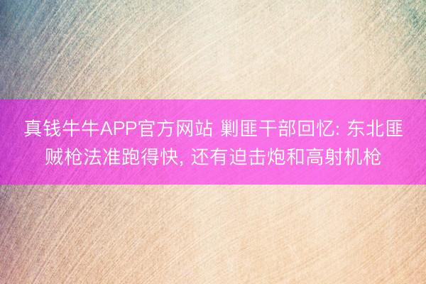 真钱牛牛APP官方网站 剿匪干部回忆: 东北匪贼枪法准跑得快, 还有迫击炮和高射机枪