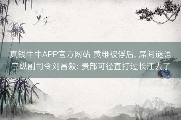 真钱牛牛APP官方网站 黄维被俘后， 席间谜语三纵副司令刘昌毅: 贵部可径直打过长江去了