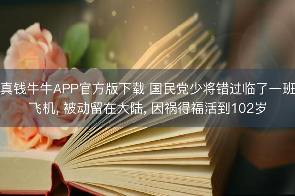 真钱牛牛APP官方版下载 国民党少将错过临了一班飞机， 被动留在大陆， 因祸得福活到102岁