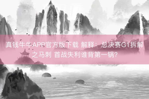 真钱牛牛APP官方版下载 解释：总决赛G1拆解之马刺 首战失利谁背第一锅？