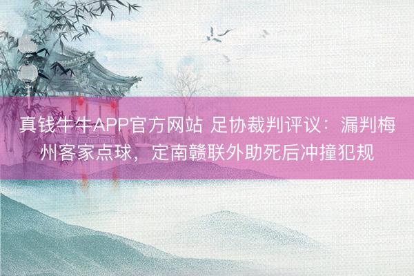 真钱牛牛APP官方网站 足协裁判评议：漏判梅州客家点球，定南赣联外助死后冲撞犯规