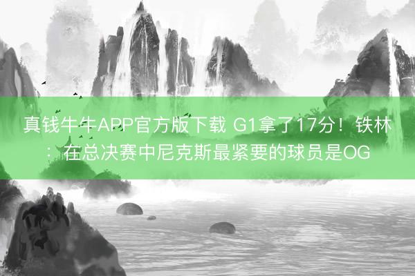 真钱牛牛APP官方版下载 G1拿了17分！铁林：在总决赛中尼克斯最紧要的球员是OG