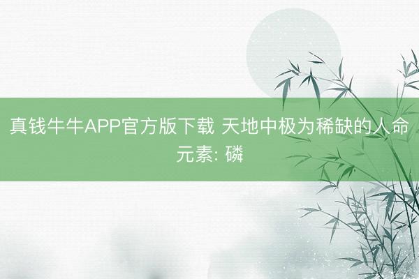 真钱牛牛APP官方版下载 天地中极为稀缺的人命元素: 磷