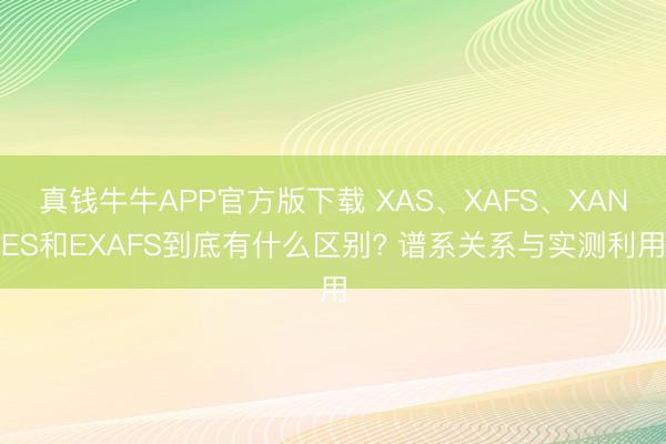 真钱牛牛APP官方版下载 XAS、XAFS、XANES和EXAFS到底有什么区别? 谱系关系与实测利用