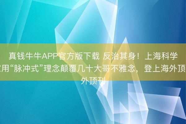 真钱牛牛APP官方版下载 反治其身！上海科学家用“脉冲式”理念颠覆几十大哥不雅念，登上海外顶刊