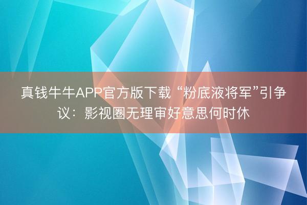 真钱牛牛APP官方版下载 “粉底液将军”引争议:影视圈无理审好意思何时休