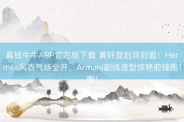真钱牛牛APP官方版下载 黄轩登封双封面！Hermès风衣气场全开，Armani副线造型惊艳前锋圈！