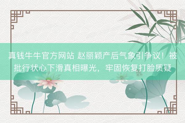 真钱牛牛官方网站 赵丽颖产后气象引争议!被批行状心下滑真相曝光,牢固恢复打脸质疑